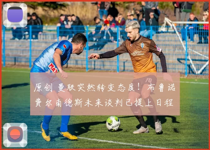 原创 曼联突然转变态度！布鲁诺・费尔南德斯未来谈判已提上日程