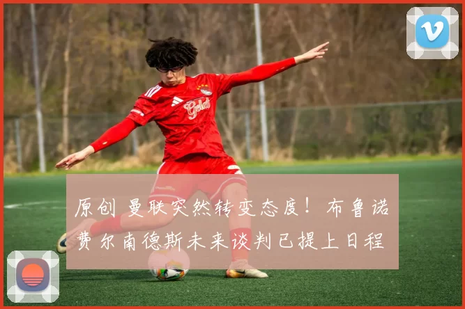 原创 曼联突然转变态度！布鲁诺・费尔南德斯未来谈判已提上日程