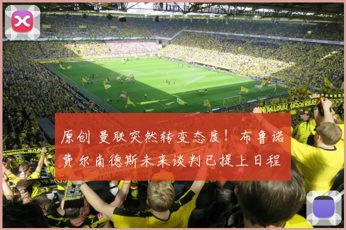 原创 曼联突然转变态度！布鲁诺・费尔南德斯未来谈判已提上日程