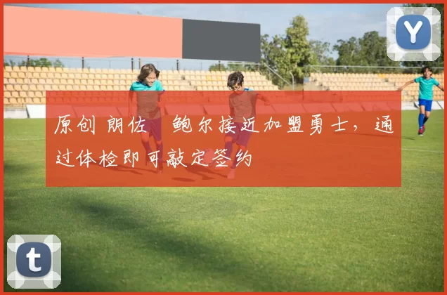 原创 朗佐・鲍尔接近加盟勇士，通过体检即可敲定签约