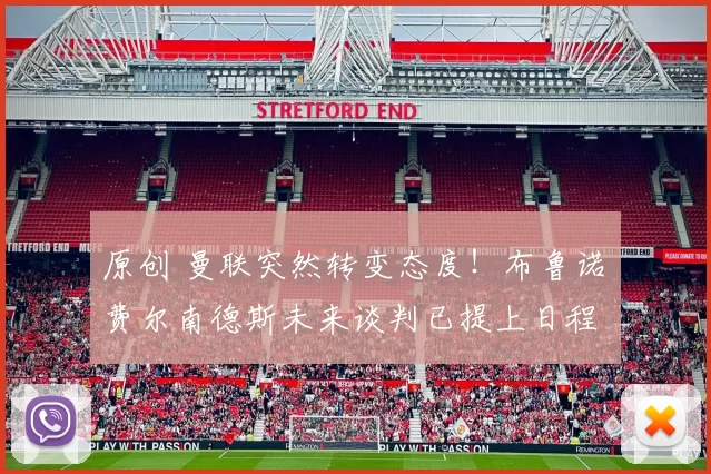 原创 曼联突然转变态度！布鲁诺・费尔南德斯未来谈判已提上日程