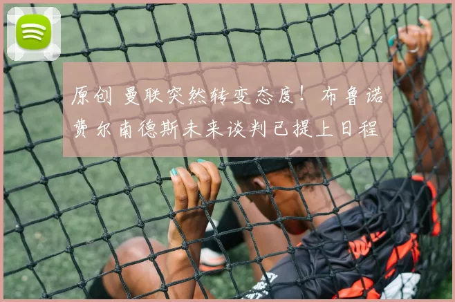 原创 曼联突然转变态度！布鲁诺・费尔南德斯未来谈判已提上日程