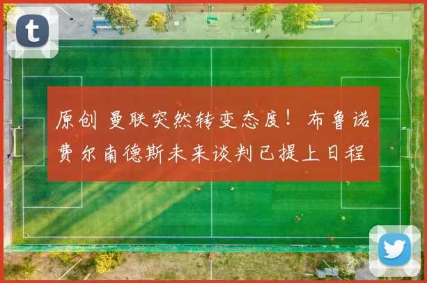 原创 曼联突然转变态度！布鲁诺・费尔南德斯未来谈判已提上日程