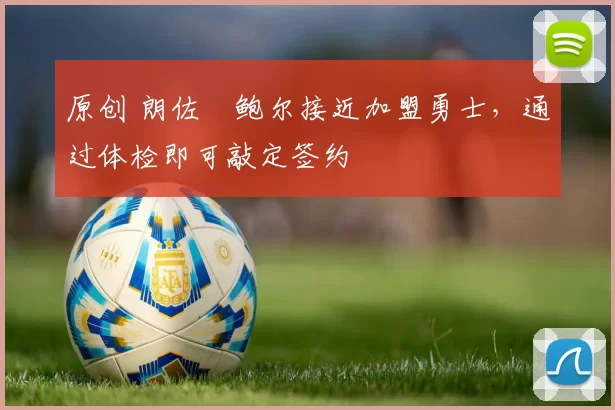 原创 朗佐・鲍尔接近加盟勇士，通过体检即可敲定签约