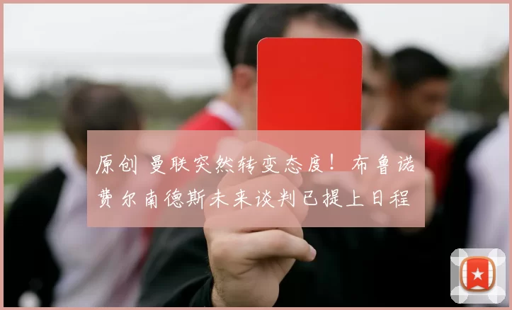 原创 曼联突然转变态度！布鲁诺・费尔南德斯未来谈判已提上日程