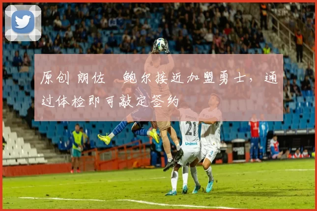 原创 朗佐・鲍尔接近加盟勇士，通过体检即可敲定签约