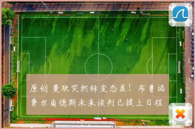 原创 曼联突然转变态度！布鲁诺・费尔南德斯未来谈判已提上日程