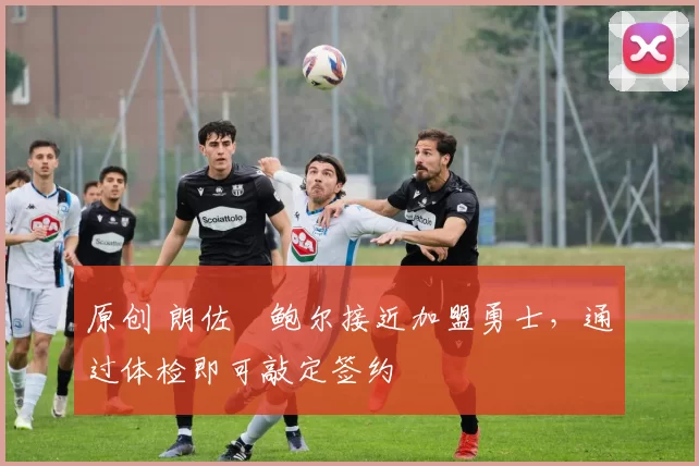 原创 朗佐・鲍尔接近加盟勇士，通过体检即可敲定签约