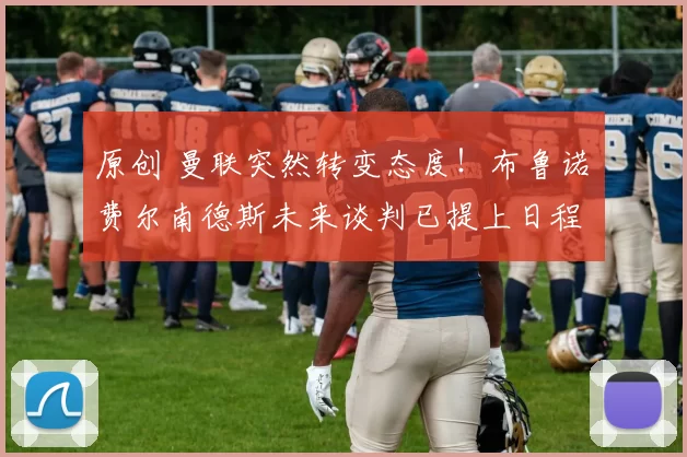 原创 曼联突然转变态度！布鲁诺・费尔南德斯未来谈判已提上日程