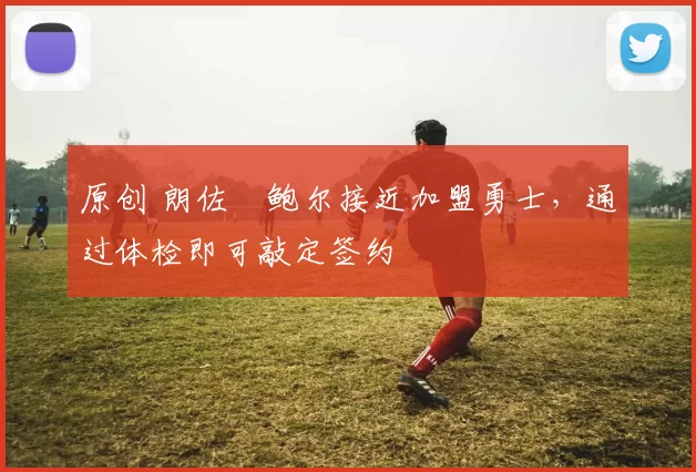 原创 朗佐・鲍尔接近加盟勇士，通过体检即可敲定签约