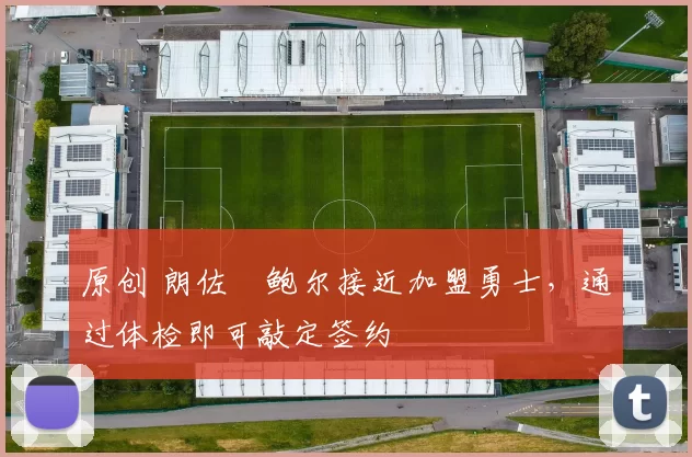 原创 朗佐・鲍尔接近加盟勇士，通过体检即可敲定签约