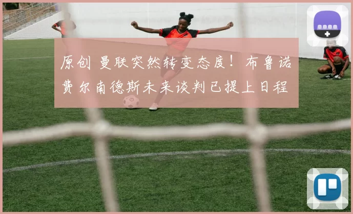 原创 曼联突然转变态度！布鲁诺・费尔南德斯未来谈判已提上日程