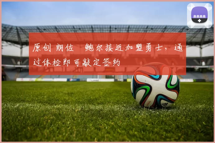 原创 朗佐・鲍尔接近加盟勇士，通过体检即可敲定签约