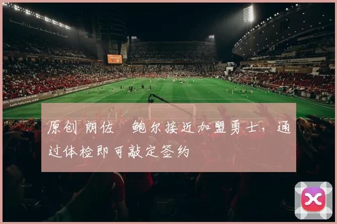 原创 朗佐・鲍尔接近加盟勇士，通过体检即可敲定签约