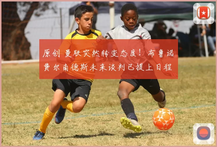 原创 曼联突然转变态度！布鲁诺・费尔南德斯未来谈判已提上日程