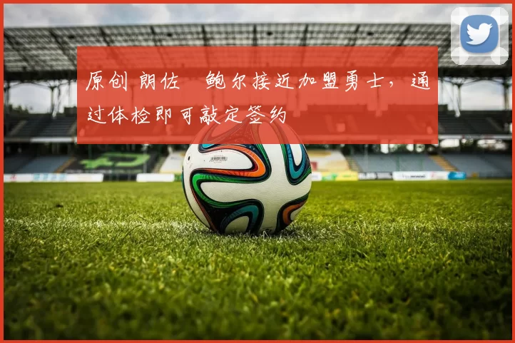 原创 朗佐・鲍尔接近加盟勇士，通过体检即可敲定签约