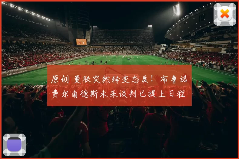 原创 曼联突然转变态度！布鲁诺・费尔南德斯未来谈判已提上日程