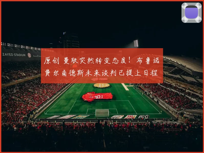 原创 曼联突然转变态度！布鲁诺・费尔南德斯未来谈判已提上日程