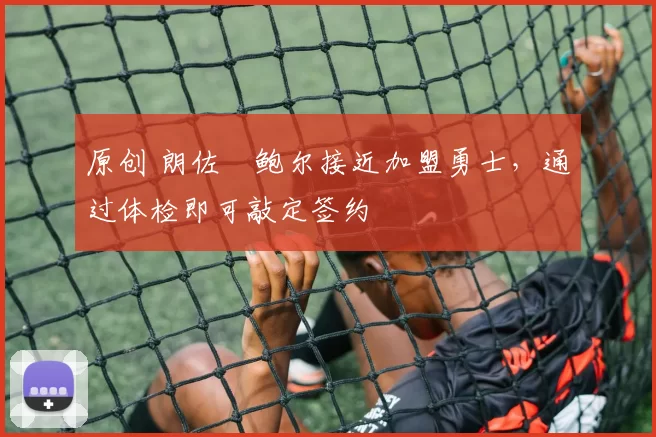 原创 朗佐・鲍尔接近加盟勇士，通过体检即可敲定签约