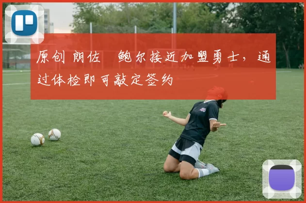 原创 朗佐・鲍尔接近加盟勇士，通过体检即可敲定签约