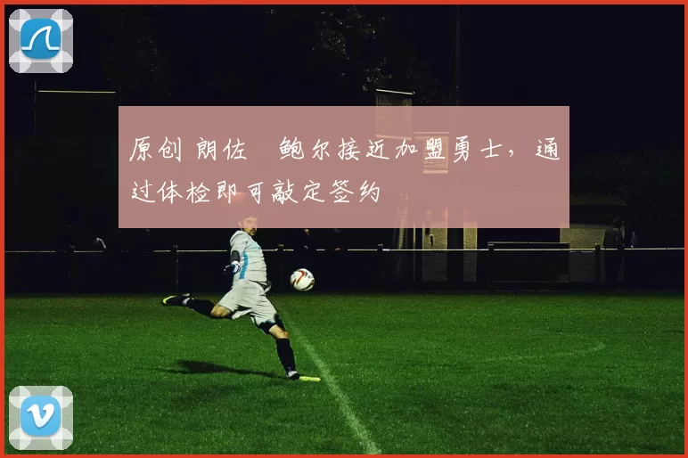 原创 朗佐・鲍尔接近加盟勇士，通过体检即可敲定签约