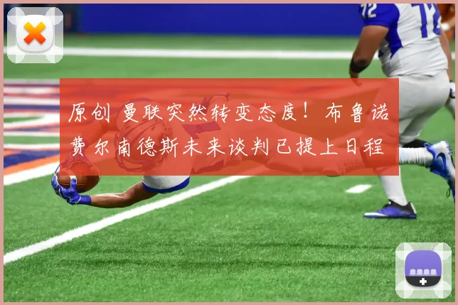 原创 曼联突然转变态度！布鲁诺・费尔南德斯未来谈判已提上日程