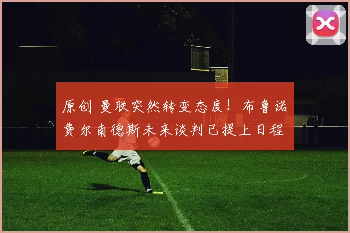 原创 曼联突然转变态度！布鲁诺・费尔南德斯未来谈判已提上日程