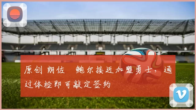原创 朗佐・鲍尔接近加盟勇士，通过体检即可敲定签约