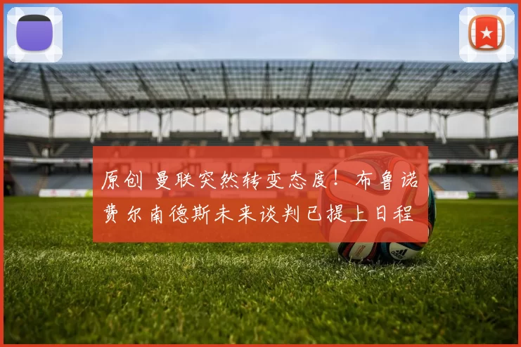 原创 曼联突然转变态度！布鲁诺・费尔南德斯未来谈判已提上日程