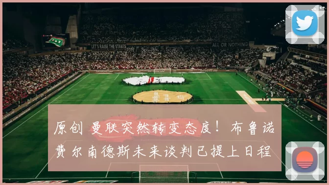 原创 曼联突然转变态度！布鲁诺・费尔南德斯未来谈判已提上日程