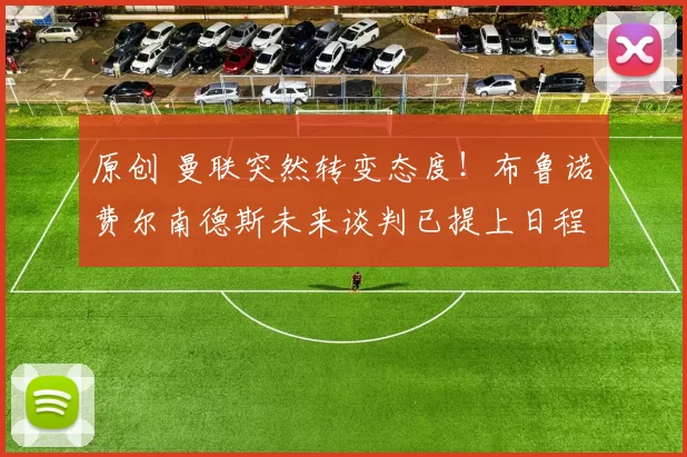 原创 曼联突然转变态度！布鲁诺・费尔南德斯未来谈判已提上日程