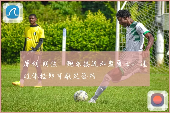 原创 朗佐・鲍尔接近加盟勇士，通过体检即可敲定签约