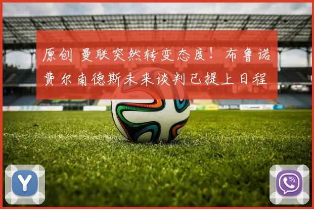 原创 曼联突然转变态度！布鲁诺・费尔南德斯未来谈判已提上日程