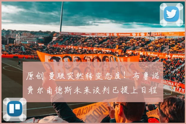 原创 曼联突然转变态度！布鲁诺・费尔南德斯未来谈判已提上日程