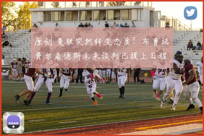 原创 曼联突然转变态度！布鲁诺・费尔南德斯未来谈判已提上日程