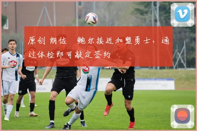 原创 朗佐・鲍尔接近加盟勇士，通过体检即可敲定签约
