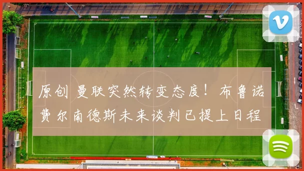 原创 曼联突然转变态度！布鲁诺・费尔南德斯未来谈判已提上日程