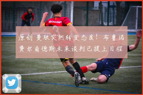 原创 曼联突然转变态度！布鲁诺・费尔南德斯未来谈判已提上日程