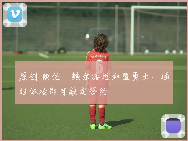 原创 朗佐・鲍尔接近加盟勇士，通过体检即可敲定签约