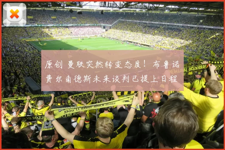 原创 曼联突然转变态度！布鲁诺・费尔南德斯未来谈判已提上日程