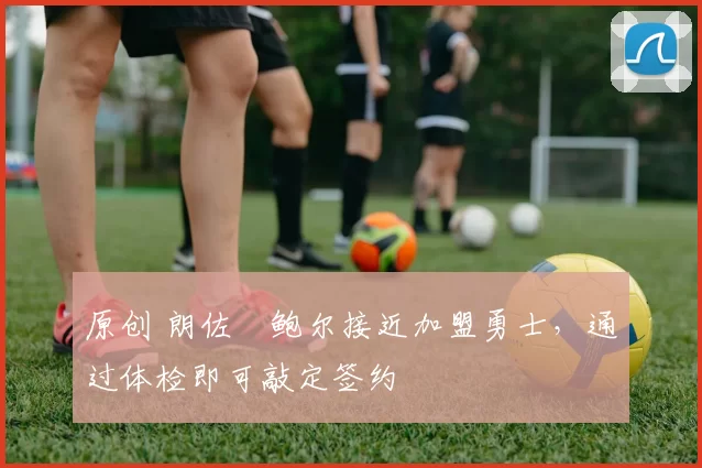 原创 朗佐・鲍尔接近加盟勇士，通过体检即可敲定签约