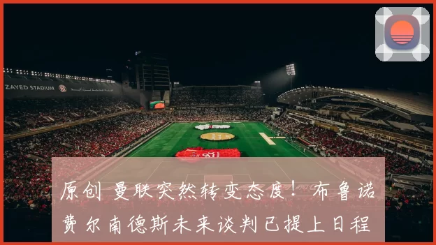 原创 曼联突然转变态度！布鲁诺・费尔南德斯未来谈判已提上日程