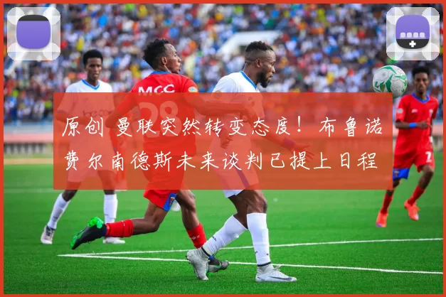 原创 曼联突然转变态度！布鲁诺・费尔南德斯未来谈判已提上日程