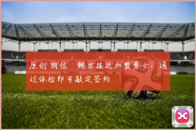 原创 朗佐・鲍尔接近加盟勇士，通过体检即可敲定签约