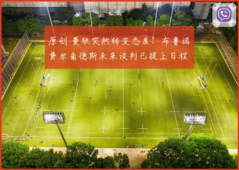 原创 曼联突然转变态度！布鲁诺・费尔南德斯未来谈判已提上日程