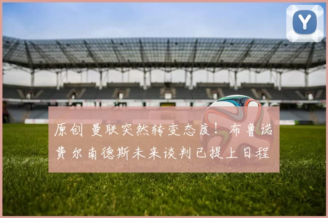 原创 曼联突然转变态度！布鲁诺・费尔南德斯未来谈判已提上日程