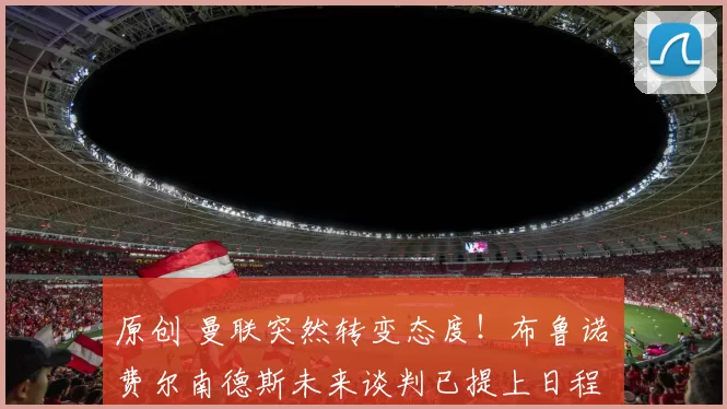 原创 曼联突然转变态度！布鲁诺・费尔南德斯未来谈判已提上日程