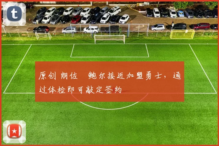 原创 朗佐・鲍尔接近加盟勇士，通过体检即可敲定签约