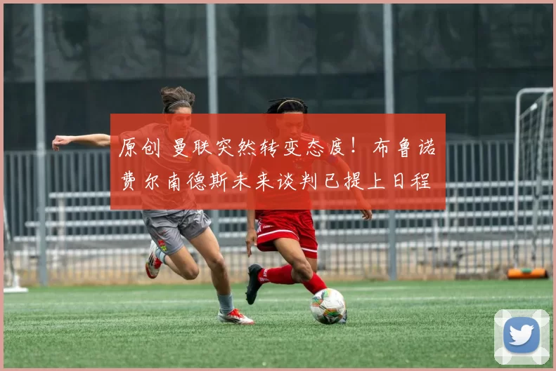 原创 曼联突然转变态度!布鲁诺・费尔南德斯未来谈判已提上日程