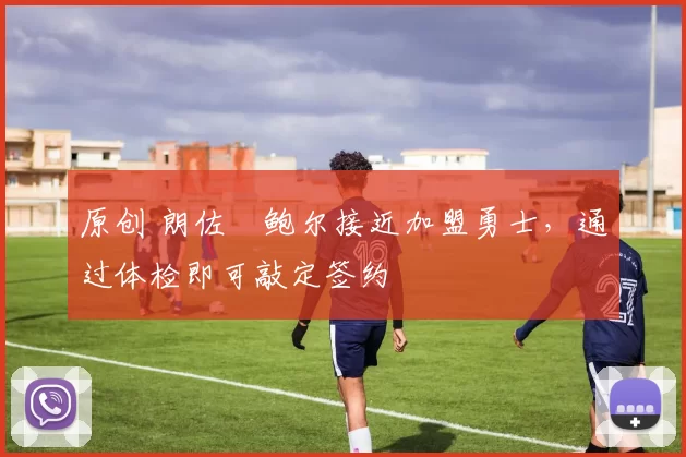 原创 朗佐・鲍尔接近加盟勇士，通过体检即可敲定签约